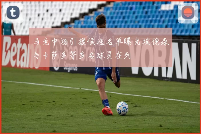 马竞中场引援候选名单曝光埃德森与卡萨多等多名球员在列