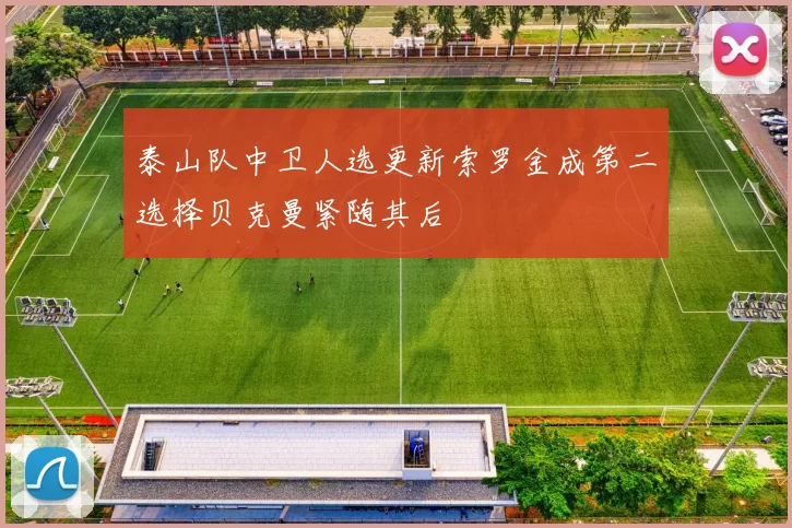 泰山队中卫人选更新索罗金成第二选择贝克曼紧随其后