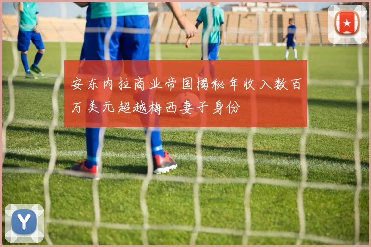 安东内拉商业帝国揭秘年收入数百万美元超越梅西妻子身份