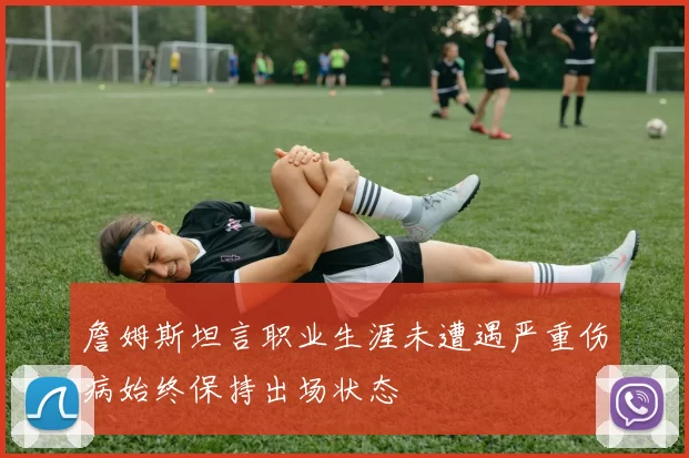 詹姆斯坦言职业生涯未遭遇严重伤病始终保持出场状态