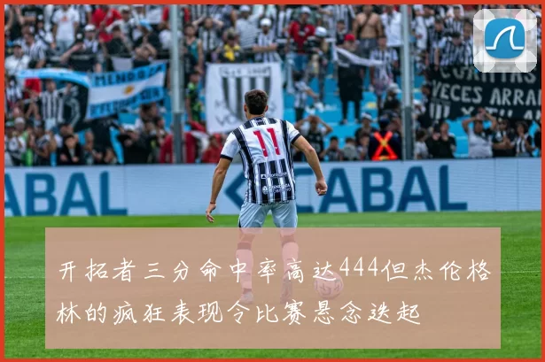开拓者三分命中率高达444但杰伦格林的疯狂表现令比赛悬念迭起