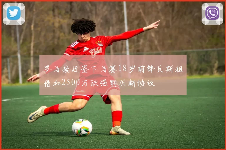 罗马接近签下马赛18岁前锋瓦斯租借加2500万欧强制买断协议