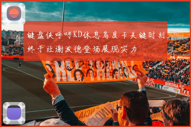 键盘侠呼吁KD休息乌度卡关键时刻终于让谢泼德登场展现实力