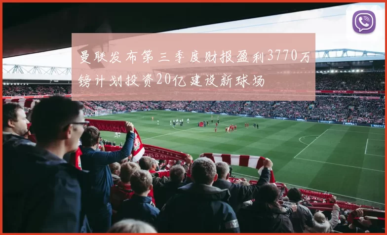 曼联发布第三季度财报盈利3770万镑计划投资20亿建设新球场