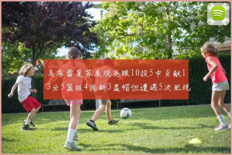 乌布雷复苏表现亮眼10投5中贡献13分5篮板4抢断3盖帽但遭遇5次犯规