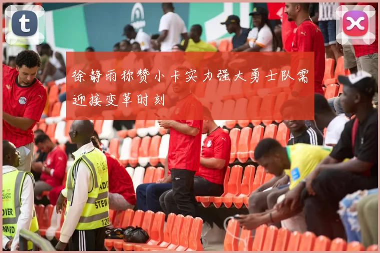 徐静雨称赞小卡实力强大勇士队需迎接变革时刻