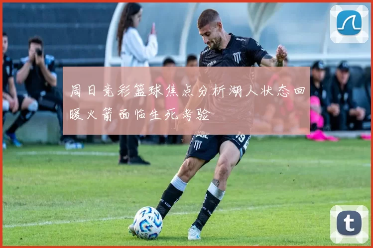 周日竞彩篮球焦点分析湖人状态回暖火箭面临生死考验