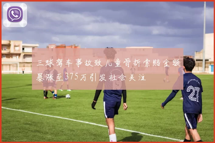 三球驾车事故致儿童骨折索赔金额暴涨至375万引发社会关注