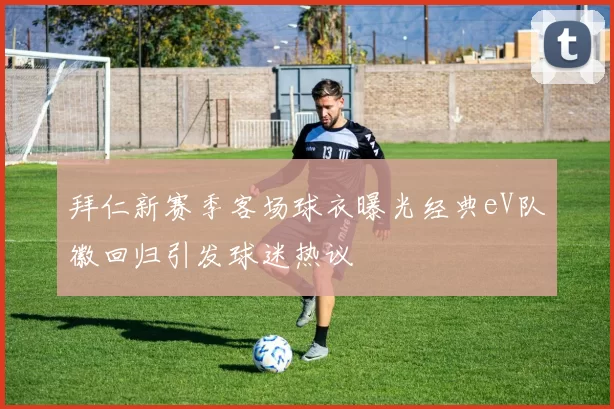 拜仁新赛季客场球衣曝光经典eV队徽回归引发球迷热议