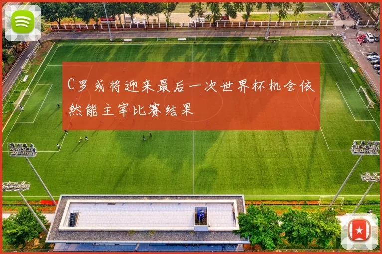 C罗或将迎来最后一次世界杯机会依然能主宰比赛结果