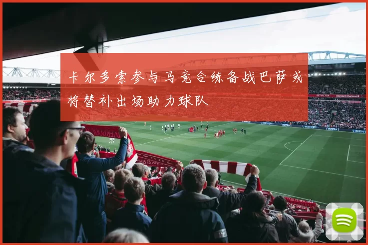 卡尔多索参与马竞合练备战巴萨或将替补出场助力球队