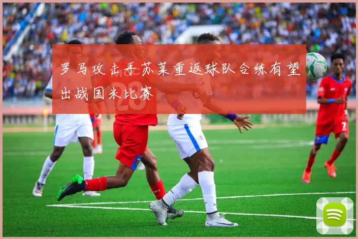 罗马攻击手苏莱重返球队合练有望出战国米比赛