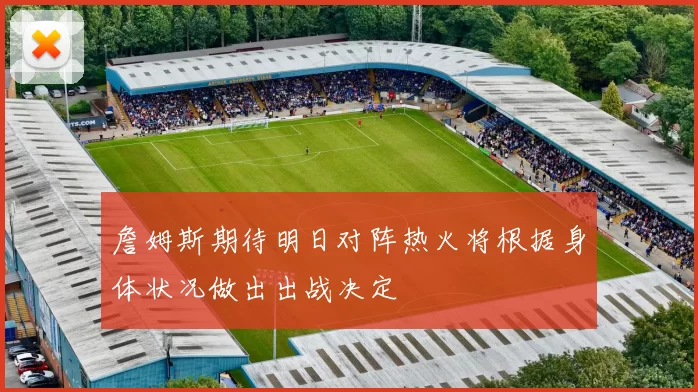 詹姆斯期待明日对阵热火将根据身体状况做出出战决定