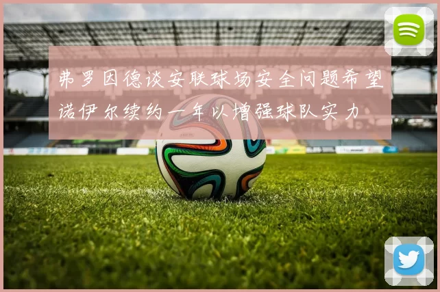 弗罗因德谈安联球场安全问题希望诺伊尔续约一年以增强球队实力