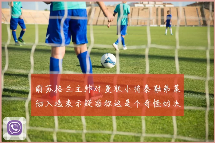 前苏格兰主帅对曼联小将泰勒弗莱彻入选表示疑惑称这是个奇怪的决定