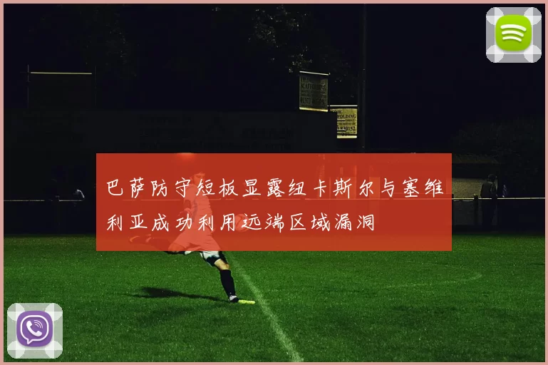巴萨防守短板显露纽卡斯尔与塞维利亚成功利用远端区域漏洞
