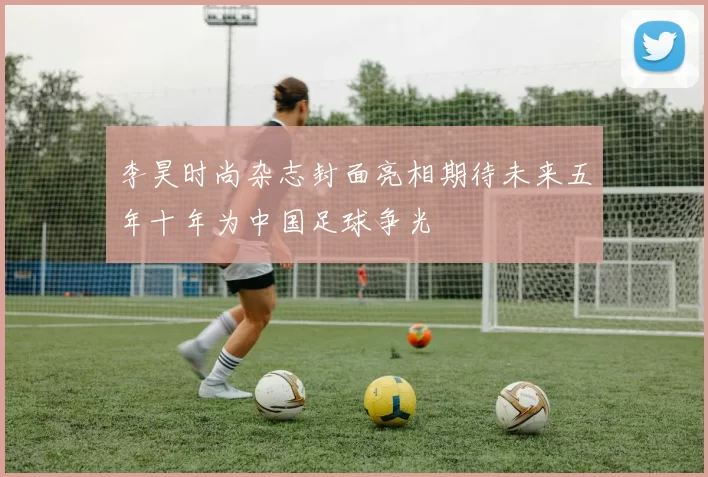 李昊时尚杂志封面亮相期待未来五年十年为中国足球争光