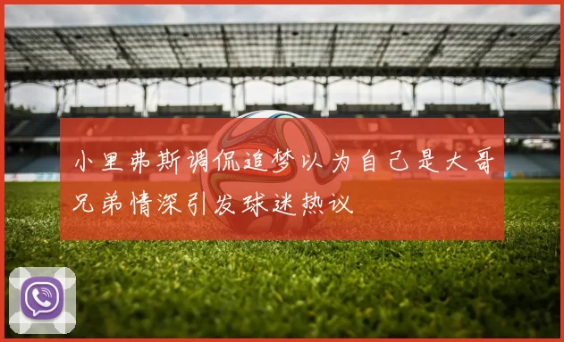 小里弗斯调侃追梦以为自己是大哥兄弟情深引发球迷热议
