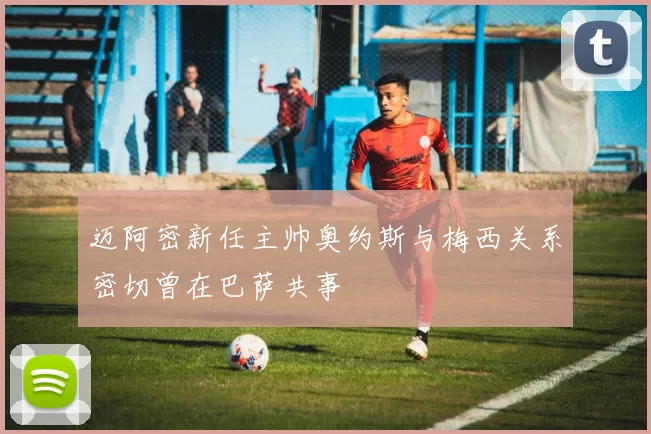 迈阿密新任主帅奥约斯与梅西关系密切曾在巴萨共事