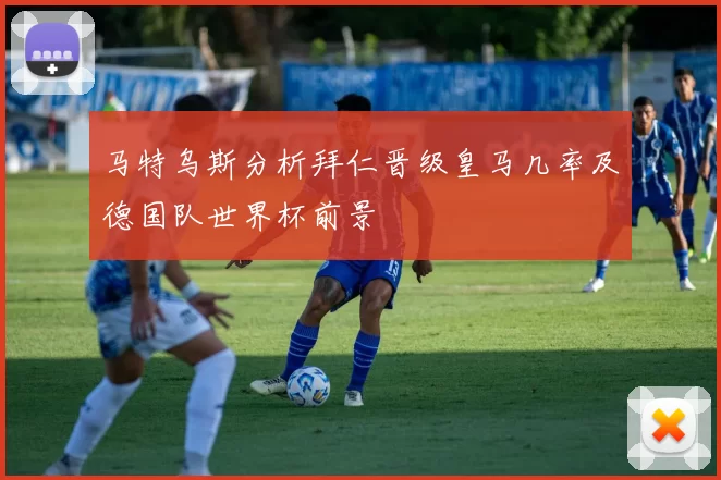 马特乌斯分析拜仁晋级皇马几率及德国队世界杯前景