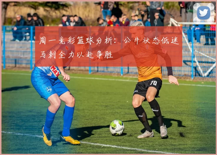 周一竞彩篮球分析：公牛状态低迷马刺全力以赴争胜