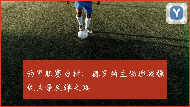 西甲联赛分析：赫罗纳主场迎战强敌力争反弹之路