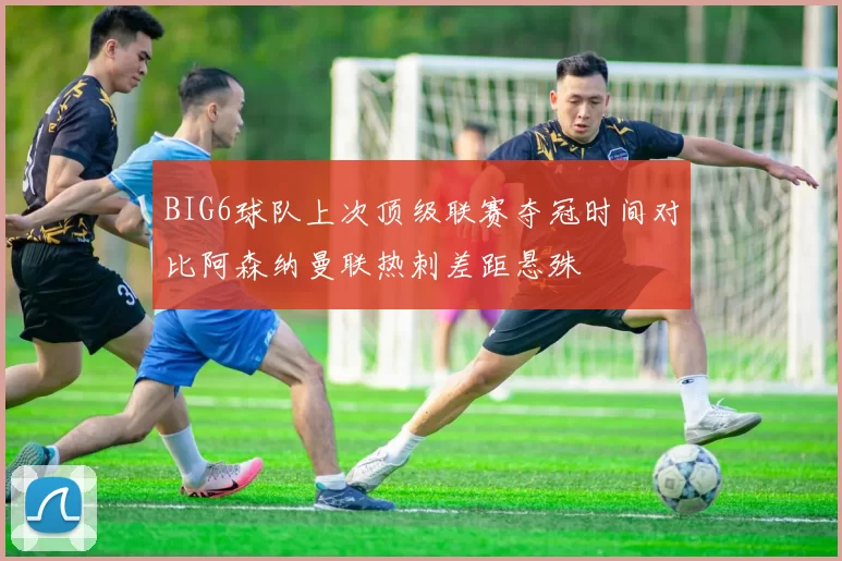 BIG6球队上次顶级联赛夺冠时间对比阿森纳曼联热刺差距悬殊