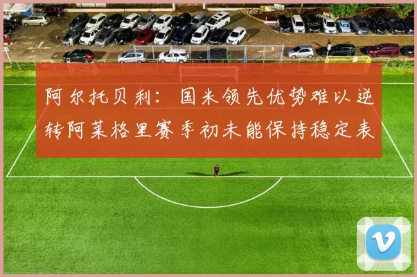 阿尔托贝利：国米领先优势难以逆转阿莱格里赛季初未能保持稳定表现